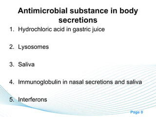 Antimicrobial substance in body
             secretions
1. Hydrochloric acid in gastric juice

2. Lysosomes

3. Saliva

4. Immunoglobulin in nasal secretions and saliva

5. Interferons
                                           Page 8
 