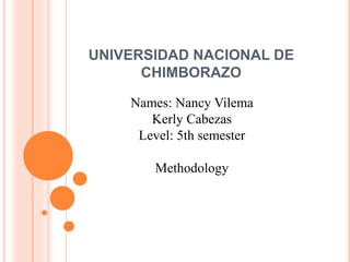 UNIVERSIDAD NACIONAL DE 
CHIMBORAZO 
Names: Nancy Vilema 
Kerly Cabezas 
Level: 5th semester 
Methodology 
 