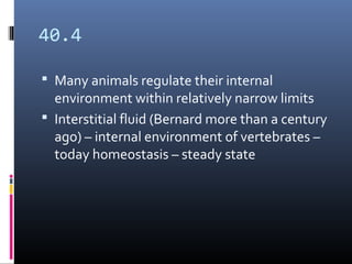 40.4
 Many animals regulate their internal
environment within relatively narrow limits
 Interstitial fluid (Bernard more than a century
ago) – internal environment of vertebrates –
today homeostasis – steady state
 