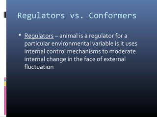 Regulators vs. Conformers
 Regulators – animal is a regulator for a
particular environmental variable is it uses
internal control mechanisms to moderate
internal change in the face of external
fluctuation
 