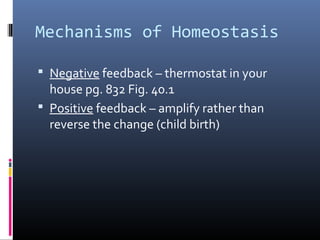 Mechanisms of Homeostasis
 Negative feedback – thermostat in your
house pg. 832 Fig. 40.1
 Positive feedback – amplify rather than
reverse the change (child birth)
 