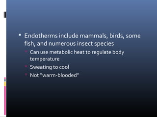  Endotherms include mammals, birds, some
fish, and numerous insect species
 Can use metabolic heat to regulate body
temperature
 Sweating to cool
 Not “warm-blooded”
 