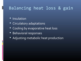 Balancing heat loss & gain
 Insulation
 Circulatory adaptations
 Cooling by evaporative heat loss
 Behavioral responses
 Adjusting metabolic heat production
 
