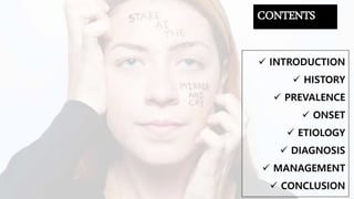 CONTENTS
 INTRODUCTION
 HISTORY
 PREVALENCE
 ONSET
 ETIOLOGY
 DIAGNOSIS
 MANAGEMENT
 CONCLUSION
 