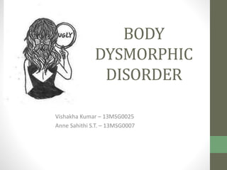 BODY 
DYSMORPHIC 
DISORDER 
Vishakha Kumar – 13MSG0025 
Anne Sahithi S.T. – 13MSG0007 
 