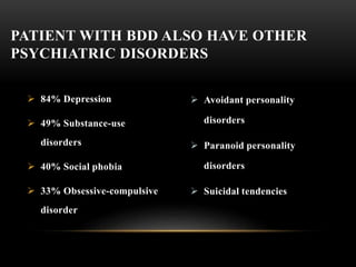  Avoidant personality
disorders
 Paranoid personality
disorders
 Suicidal tendencies
 84% Depression
 49% Substance-use
disorders
 40% Social phobia
 33% Obsessive-compulsive
disorder
PATIENT WITH BDD ALSO HAVE OTHER
PSYCHIATRIC DISORDERS
 