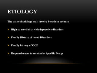 ETIOLOGY
The pathophysiology may involve Serotinin because
 High co morbidity with depressive disorders
 Family History of mood Disorders
 Family history of OCD
 Responsiveness to serotonin- Specific Drugs
 
