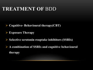 TREATMENT OF BDD
 Cognitive- Behavioural therapy(CBT)
 Exposure Therapy
 Selective serotonin reuptake inhibitors (SSRIs)
 A combination of SSRIs and cognitive behavioural
therapy
 