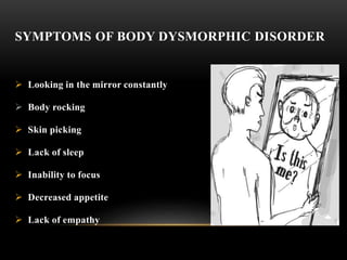 SYMPTOMS OF BODY DYSMORPHIC DISORDER
 Looking in the mirror constantly
 Body rocking
 Skin picking
 Lack of sleep
 Inability to focus
 Decreased appetite
 Lack of empathy
 