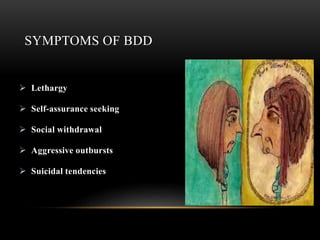 SYMPTOMS OF BDD
 Lethargy
 Self-assurance seeking
 Social withdrawal
 Aggressive outbursts
 Suicidal tendencies
 
