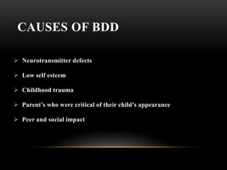 CAUSES OF BDD
 Neurotransmitter defects
 Low self esteem
 Childhood trauma
 Parent’s who were critical of their child’s appearance
 Peer and social impact
 