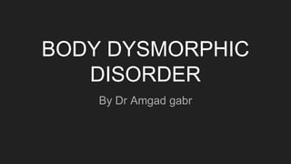 BODY DYSMORPHIC
DISORDER
By Dr Amgad gabr
 