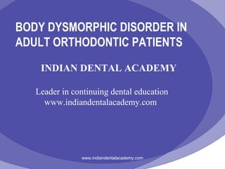 BODY DYSMORPHIC DISORDER IN
ADULT ORTHODONTIC PATIENTS
INDIAN DENTAL ACADEMY
Leader in continuing dental education
www.indiandentalacademy.com

www.indiandentalacademy.com

 