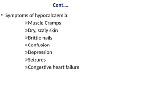 Cont….
• Symptoms of hypocalcaemia:
»Muscle Cramps
»Dry, scaly skin
»Brittle nails
»Confusion
»Depression
»Seizures
»Congestive heart failure
 