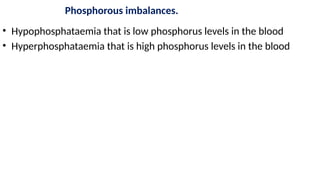 Phosphorous imbalances.
• Hypophosphataemia that is low phosphorus levels in the blood
• Hyperphosphataemia that is high phosphorus levels in the blood
 