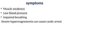 symptoms
• Muscle weakness
• Low blood pressure
• Impaired breathing
Severe hypermagnesemia can cause cardic arrest
 