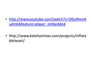 • http://www.youtube.com/watch?v=O0uNnmA
  udmk&feature=player_embedded

• http://www.katehartman.com/projects/inflata
  bleheart/
 