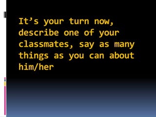 It’s your turn now,
describe one of your
classmates, say as many
things as you can about
him/her
 