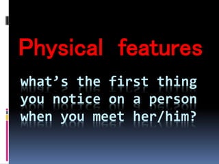 what’s the first thing
you notice on a person
when you meet her/him?
Physical features
 