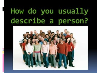 How do you usually
describe a person?
 