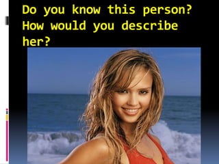 Do you know this person?
How would you describe
her?
 