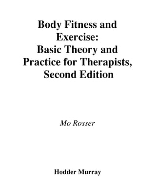 Body Fitness and
Exercise:
Basic Theory and
Practice for Therapists,
Second Edition
Mo Rosser
Hodder Murray
 