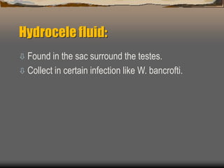 Hydrocele fluid:
 Found in the sac surround the testes.
 Collect in certain infection like W. bancrofti.
 