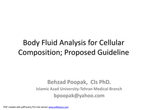 Body Fluid Analysis for Cellular
Composition; Proposed Guideline
Behzad Poopak, Cls PhD.
Islamic Azad University-Tehran Medical Branch
bpoopak@yahoo.com
PDF created with pdfFactory Pro trial version www.pdffactory.com
 