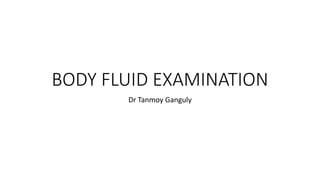 BODY FLUID EXAMINATION
Dr Tanmoy Ganguly
 