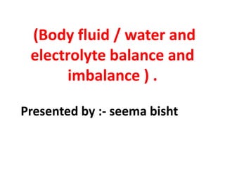 (Body fluid / water and
electrolyte balance and
imbalance ) .
Presented by :- seema bisht
 