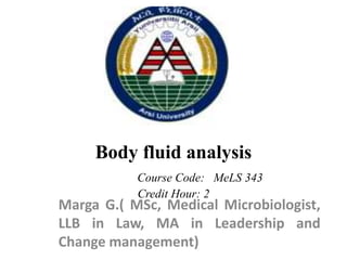 Body fluid analysis
Course Code: MeLS 343
Credit Hour: 2
Marga G.( MSc, Medical Microbiologist,
LLB in Law, MA in Leadership and
Change management)
 