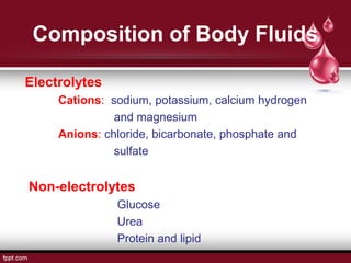 Composition of Body Fluids
Electrolytes
Cations: sodium, potassium, calcium hydrogen
and magnesium
Anions: chloride, bicarbonate, phosphate and
sulfate
Non-electrolytes
Glucose
Urea
Protein and lipid
 