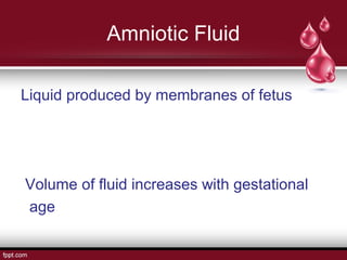 Amniotic Fluid
Liquid produced by membranes of fetus
Volume of fluid increases with gestational
age
 