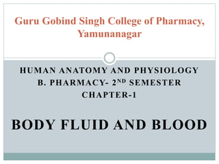 HUMAN ANATOMY AND PHYSIOLOGY
B. PHARMACY- 2ND SEMESTER
CHAPTER-1
BODY FLUID AND BLOOD
Guru Gobind Singh College of Pharmacy,
Yamunanagar
 