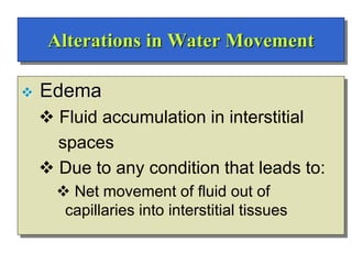 Alterations in Water Movement
 Edema
 Fluid accumulation in interstitial
spaces
 Due to any condition that leads to:
 Net movement of fluid out of
capillaries into interstitial tissues
 