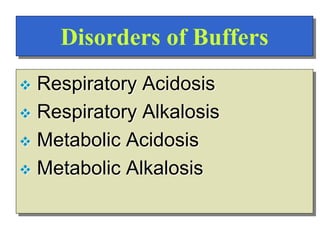 Disorders of Buffers
 Respiratory Acidosis
 Respiratory Alkalosis
 Metabolic Acidosis
 Metabolic Alkalosis
 