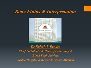 Body Fluids & Interpretation
Dr Rajesh V Bendre
Chief Pathologist & Head of Laboratory &
Blood Bank Services,
Jaslok Hospital & Research Centre, Mumbai
 