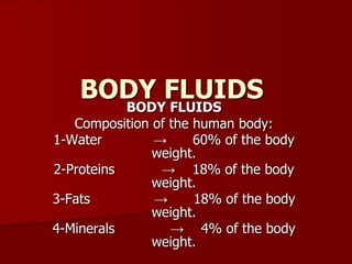 BODY FLUIDS
BODY FLUIDS
Composition of the human body:
1-Water → 60% of the body
weight.
2-Proteins → 18% of the body
weight.
3-Fats → 18% of the body
weight.
4-Minerals → 4% of the body
weight.
 