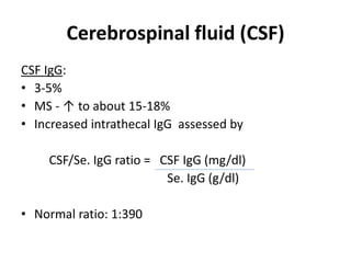 Cerebrospinal fluid (CSF)
CSF IgG:
• 3-5%
• MS - ↑ to about 15-18%
• Increased intrathecal IgG assessed by
CSF/Se. IgG ratio = CSF IgG (mg/dl)
Se. IgG (g/dl)
• Normal ratio: 1:390
 