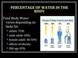 PERCENTAGE OF WATER IN THE
BODY
Total Body Water
varies depending on
body fat:
 infant: 73%
 male adult: 60%
 female adult: 40-50%
 effects of obesity
 Old age 45%
 