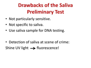 Drawbacks of the Saliva
Preliminary Test
• Not particularly sensitive.
• Not specific to saliva.
• Use saliva sample for DNA testing.
• Detection of saliva at scene of crime:
Shine UV light fluorescence!
 