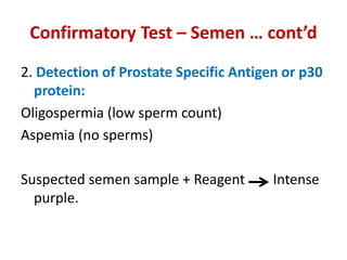 Confirmatory Test – Semen … cont’d
2. Detection of Prostate Specific Antigen or p30
protein:
Oligospermia (low sperm count)
Aspemia (no sperms)
Suspected semen sample + Reagent Intense
purple.
 