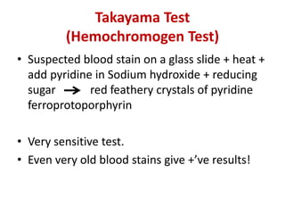 Takayama Test
(Hemochromogen Test)
• Suspected blood stain on a glass slide + heat +
add pyridine in Sodium hydroxide + reducing
sugar red feathery crystals of pyridine
ferroprotoporphyrin
• Very sensitive test.
• Even very old blood stains give +’ve results!
 
