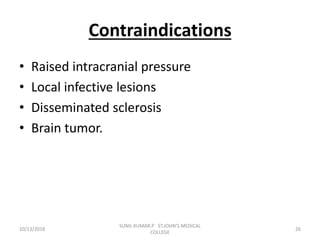 Contraindications
• Raised intracranial pressure
• Local infective lesions
• Disseminated sclerosis
• Brain tumor.
10/13/2018 26
SUNIL KUMAR.P ST.JOHN'S MEDICAL
COLLEGE
 