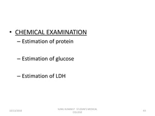 • CHEMICAL EXAMINATION
– Estimation of protein
– Estimation of glucose
– Estimation of LDH
10/13/2018 43
SUNIL KUMAR.P ST.JOHN'S MEDICAL
COLLEGE
 