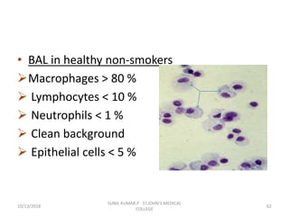 • BAL in healthy non-smokers
Macrophages > 80 %
 Lymphocytes < 10 %
 Neutrophils < 1 %
 Clean background
 Epithelial cells < 5 %
10/13/2018 62
SUNIL KUMAR.P ST.JOHN'S MEDICAL
COLLEGE
 