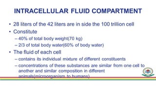 INTRACELLULAR FLUID COMPARTMENT
• 28 liters of the 42 liters are in side the 100 trillion cell
• Constitute
– 40% of total...