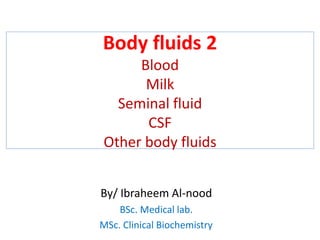 Body fluids 2
Blood
Milk
Seminal fluid
CSF
Other body fluids
By/ Ibraheem Al-nood
BSc. Medical lab.
MSc. Clinical Biochemistry
 