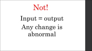 Not!
Input = output
Any change is
abnormal
 