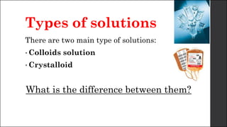 Types of solutions
There are two main type of solutions:
• Colloids solution
• Crystalloid
What is the difference between them?
 